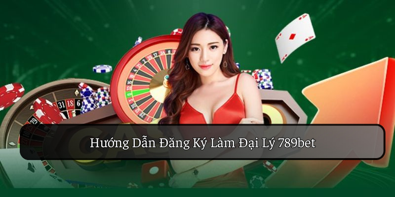 Hướng dẫn đăng ký làm đại lý 789bet