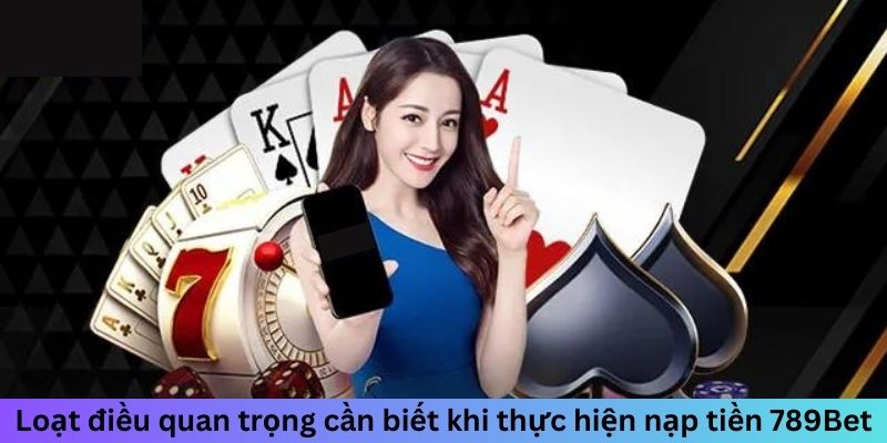 Loạt điều quan trọng cần biết khi thực hiện nạp tiền 789bet