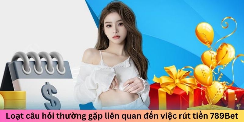 Loạt câu hỏi thường gặp liên quan đến việc rút tiền 789bet